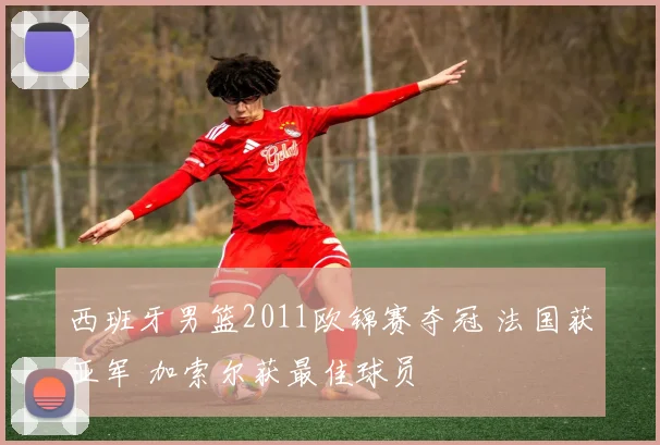 西班牙男篮2011欧锦赛夺冠 法国获亚军 加索尔获最佳球员