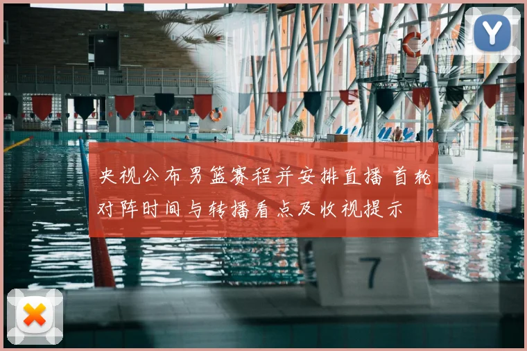央视公布男篮赛程并安排直播 首轮对阵时间与转播看点及收视提示