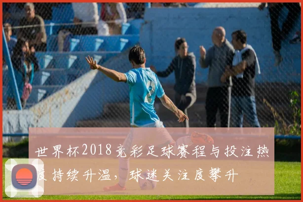 世界杯2018竞彩足球赛程与投注热度持续升温，球迷关注度攀升