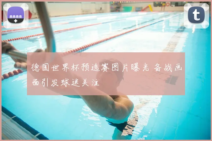 德国世界杯预选赛图片曝光 备战画面引发球迷关注