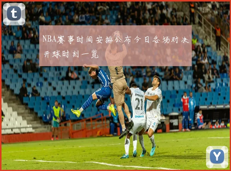NBA赛事时间安排公布今日各场对决开球时刻一览