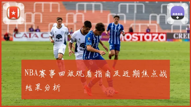 NBA赛事回放观看指南及近期焦点战结果分析