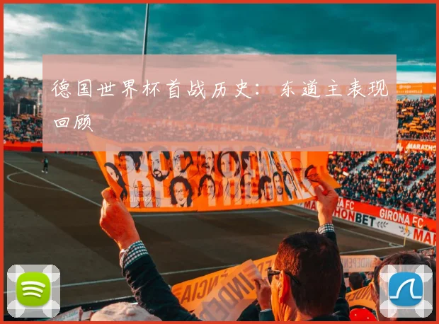 德国世界杯首战历史:东道主表现回顾
