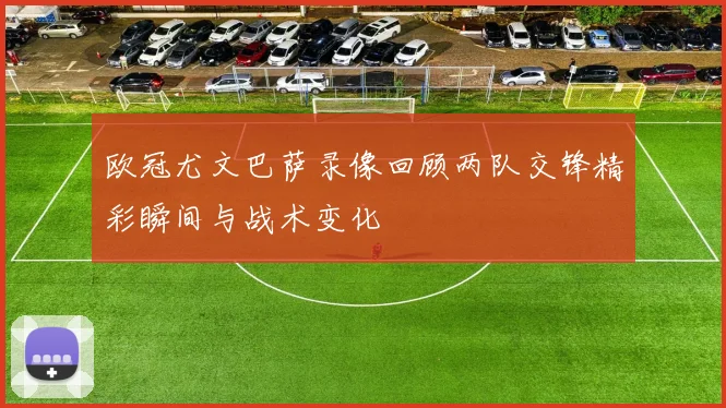 欧冠尤文巴萨录像回顾两队交锋精彩瞬间与战术变化