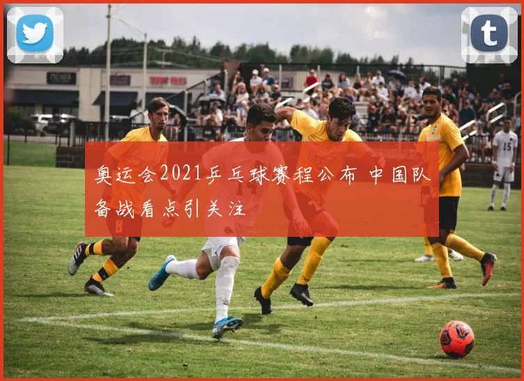 奥运会2021乒乓球赛程公布 中国队备战看点引关注