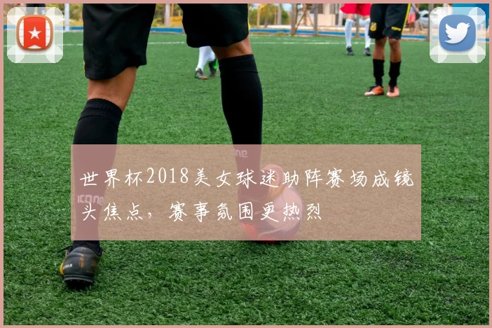 世界杯2018美女球迷助阵赛场成镜头焦点,赛事氛围更热烈