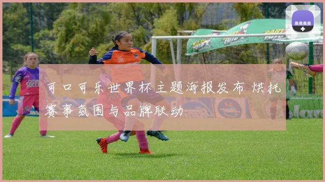 可口可乐世界杯主题海报发布 烘托赛事氛围与品牌联动