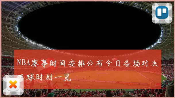 NBA赛事时间安排公布今日各场对决开球时刻一览