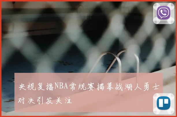 央视复播NBA常规赛揭幕战湖人勇士对决引发关注