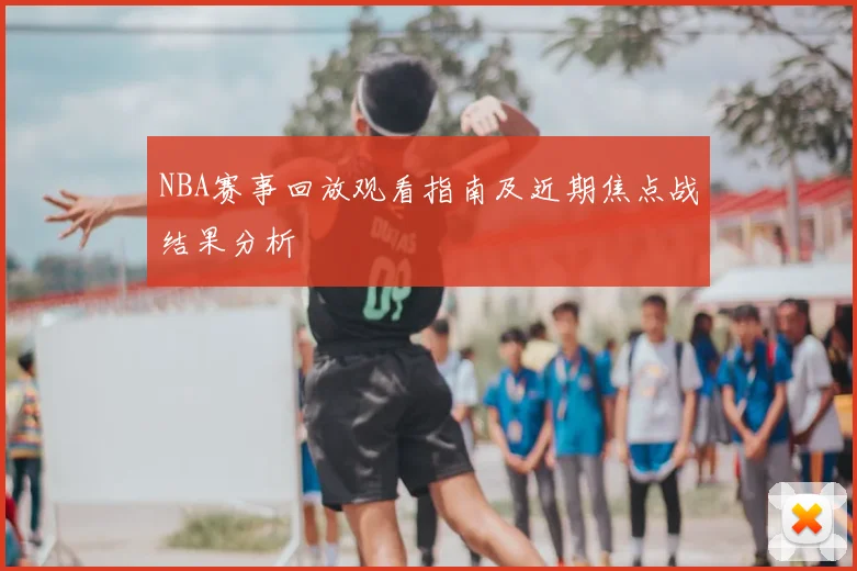 NBA赛事回放观看指南及近期焦点战结果分析