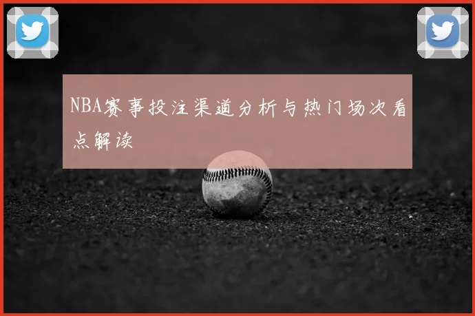 NBA赛事投注渠道分析与热门场次看点解读