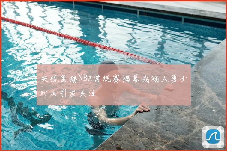 央视复播NBA常规赛揭幕战湖人勇士对决引发关注