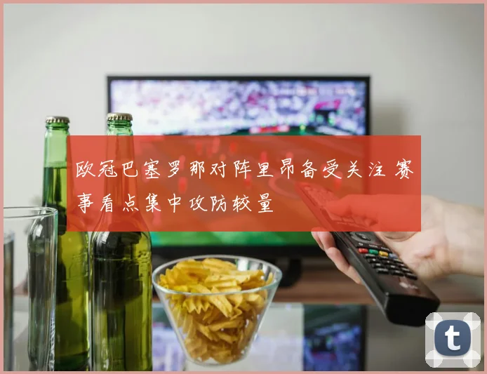 欧冠巴塞罗那对阵里昂备受关注 赛事看点集中攻防较量