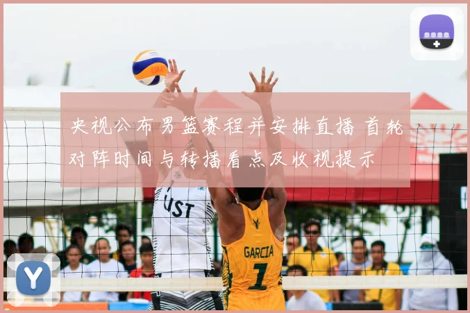 央视公布男篮赛程并安排直播 首轮对阵时间与转播看点及收视提示