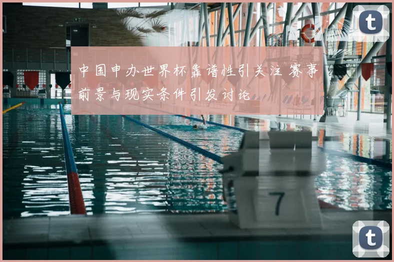 中国申办世界杯靠谱性引关注 赛事前景与现实条件引发讨论