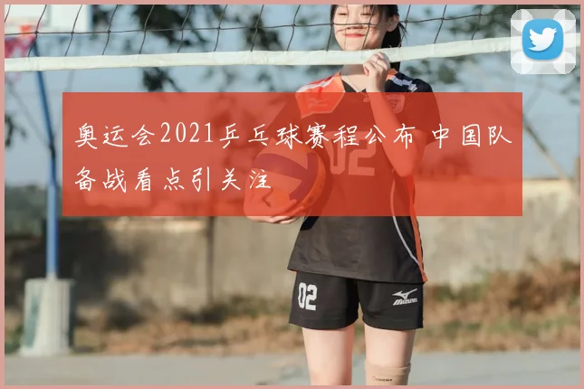 奥运会2021乒乓球赛程公布 中国队备战看点引关注