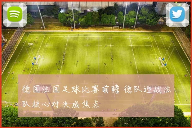 德国法国足球比赛前瞻 德队迎战法队核心对决成焦点