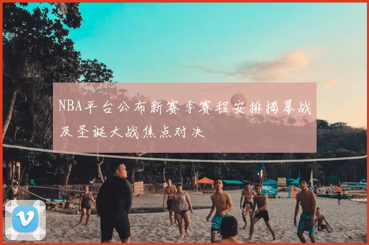 NBA平台公布新赛季赛程安排揭幕战及圣诞大战焦点对决