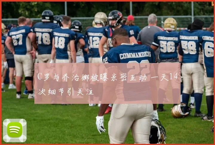 C罗与乔治娜被曝亲密互动 一天14次细节引关注