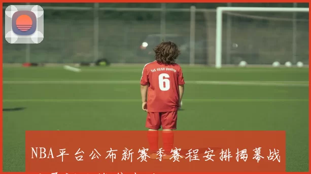 NBA平台公布新赛季赛程安排揭幕战及圣诞大战焦点对决