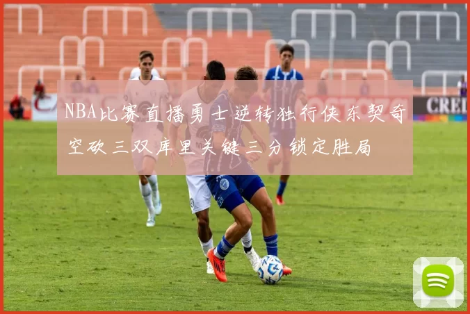 NBA比赛直播勇士逆转独行侠东契奇空砍三双库里关键三分锁定胜局
