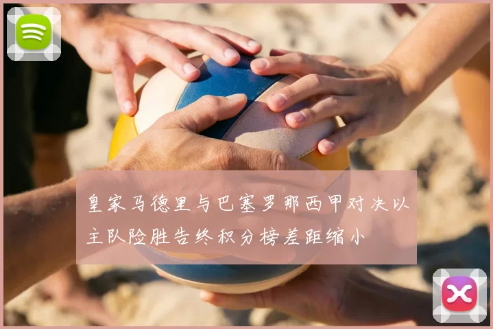 皇家马德里与巴塞罗那西甲对决以主队险胜告终积分榜差距缩小