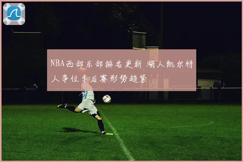 NBA西部东部排名更新 湖人凯尔特人争位季后赛形势趋紧