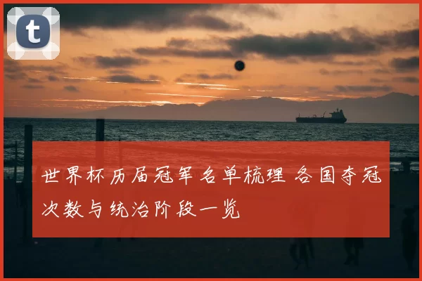 世界杯历届冠军名单梳理 各国夺冠次数与统治阶段一览