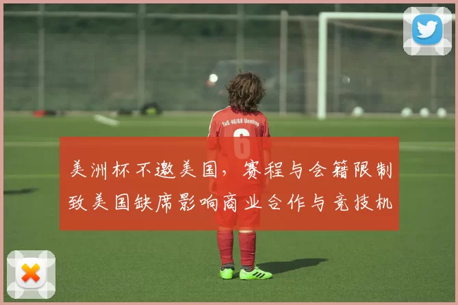 美洲杯不邀美国，赛程与会籍限制致美国缺席影响商业合作与竞技机会