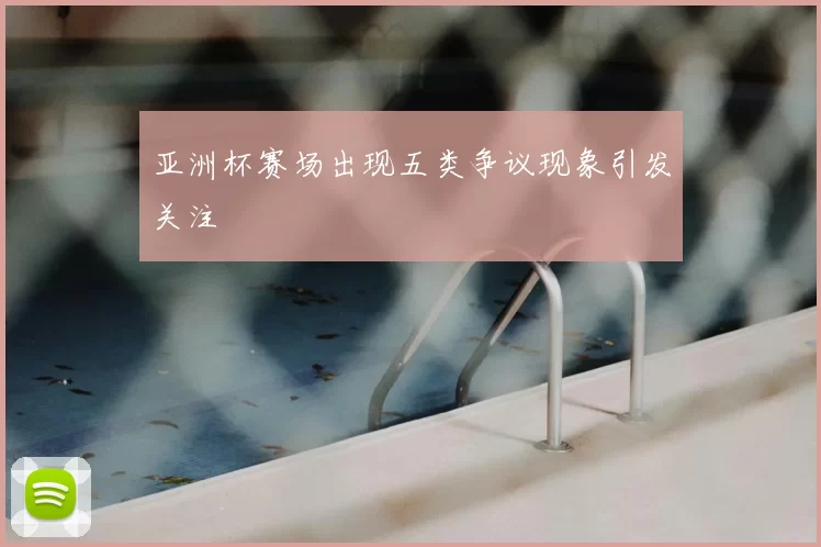 亚洲杯赛场出现五类争议现象引发关注