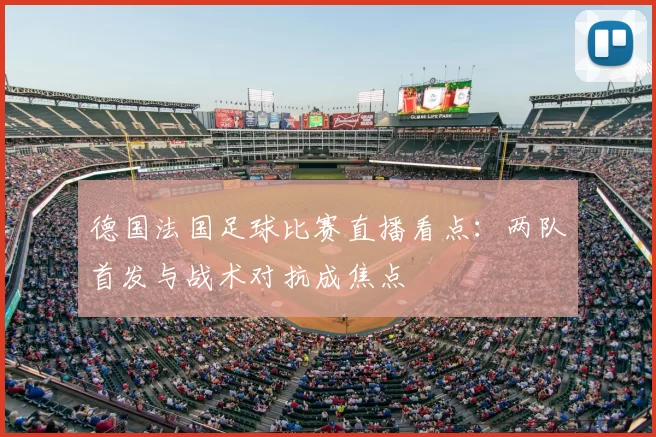 德国法国足球比赛直播看点：两队首发与战术对抗成焦点
