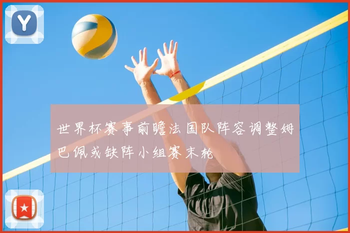 世界杯赛事前瞻法国队阵容调整姆巴佩或缺阵小组赛末轮