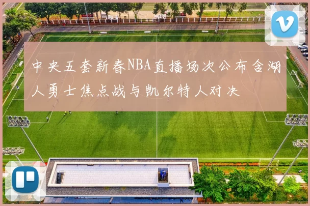 中央五套新春NBA直播场次公布含湖人勇士焦点战与凯尔特人对决