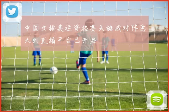中国女排奥运资格赛关键战对阵意大利直播平台已开启