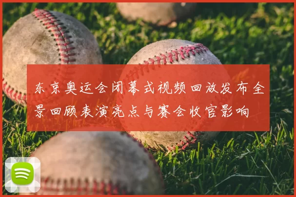 东京奥运会闭幕式视频回放发布全景回顾表演亮点与赛会收官影响