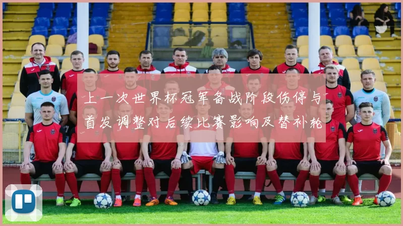 上一次世界杯冠军备战阶段伤停与首发调整对后续比赛影响及替补轮换预期