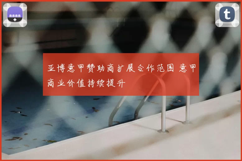 亚博意甲赞助商扩展合作范围 意甲商业价值持续提升