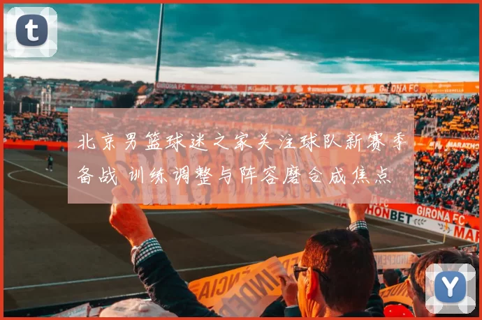 北京男篮球迷之家关注球队新赛季备战 训练调整与阵容磨合成焦点