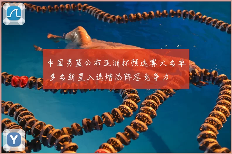 中国男篮公布亚洲杯预选赛大名单 多名新星入选增添阵容竞争力