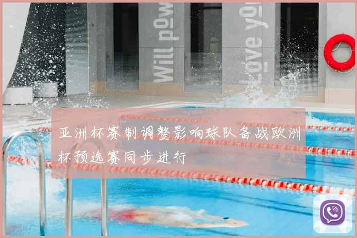亚洲杯赛制调整影响球队备战欧洲杯预选赛同步进行