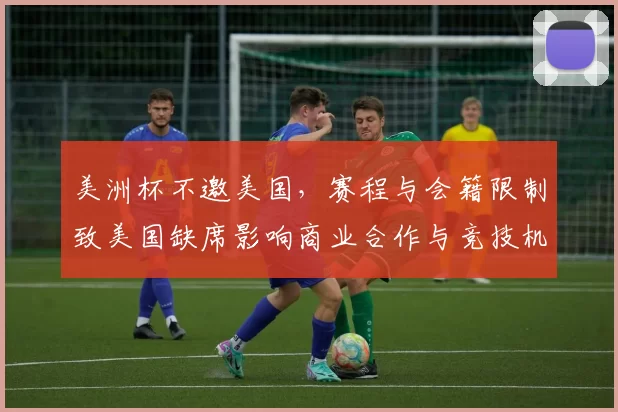 美洲杯不邀美国，赛程与会籍限制致美国缺席影响商业合作与竞技机会