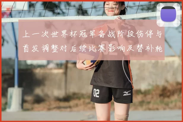 上一次世界杯冠军备战阶段伤停与首发调整对后续比赛影响及替补轮换预期