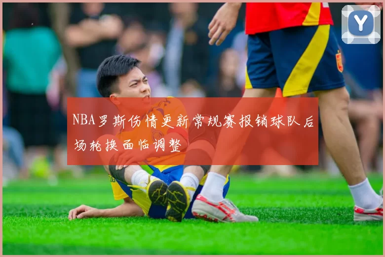 NBA罗斯伤情更新常规赛报销球队后场轮换面临调整