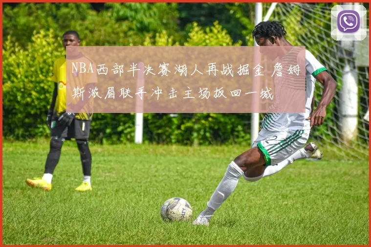 NBA西部半决赛湖人再战掘金 詹姆斯浓眉联手冲击主场扳回一城