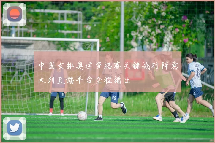 中国女排奥运资格赛关键战对阵意大利直播平台全程播出