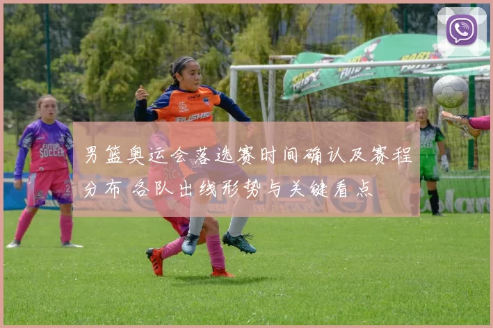 男篮奥运会落选赛时间确认及赛程分布 各队出线形势与关键看点