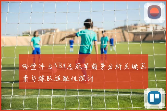 哈登冲击NBA总冠军前景分析关键因素与球队适配性探讨