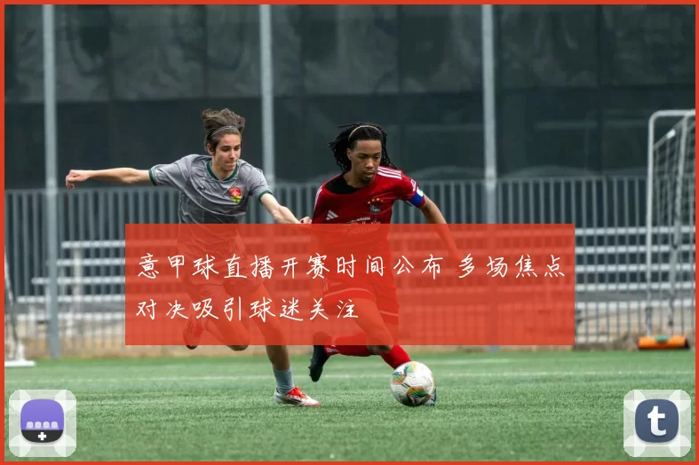 意甲球直播开赛时间公布 多场焦点对决吸引球迷关注