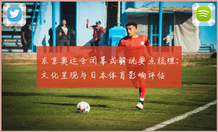 东京奥运会闭幕式解说要点梳理：文化呈现与日本体育影响评估