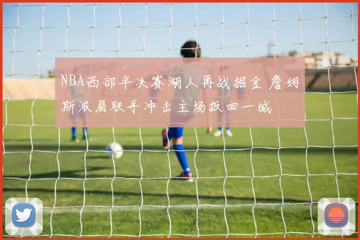 NBA西部半决赛湖人再战掘金 詹姆斯浓眉联手冲击主场扳回一城